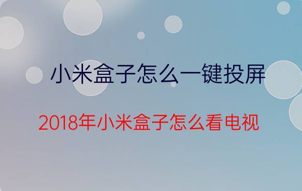 小米盒子怎么一键投屏 2018年小米盒子怎么看电视？如何操作？